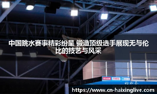 中国跳水赛事精彩纷呈 锻造顶级选手展现无与伦比的技艺与风采