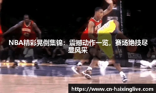 NBA精彩晃倒集锦：震撼动作一览，赛场绝技尽显风采