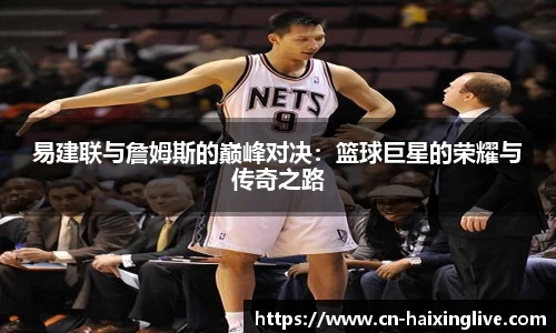 易建联与詹姆斯的巅峰对决：篮球巨星的荣耀与传奇之路