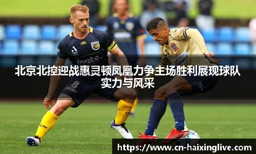 北京北控迎战惠灵顿凤凰力争主场胜利展现球队实力与风采