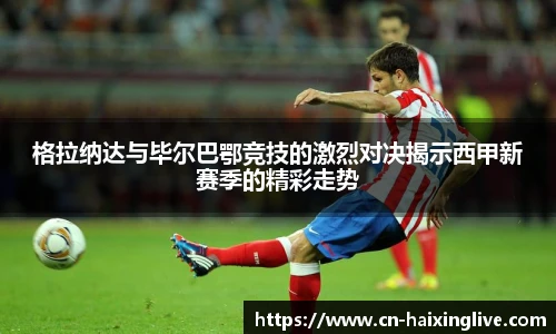 格拉纳达与毕尔巴鄂竞技的激烈对决揭示西甲新赛季的精彩走势