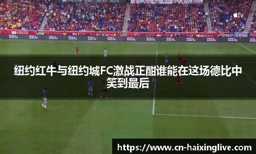 纽约红牛与纽约城FC激战正酣谁能在这场德比中笑到最后