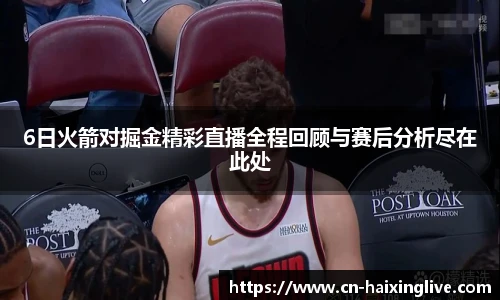 6日火箭对掘金精彩直播全程回顾与赛后分析尽在此处